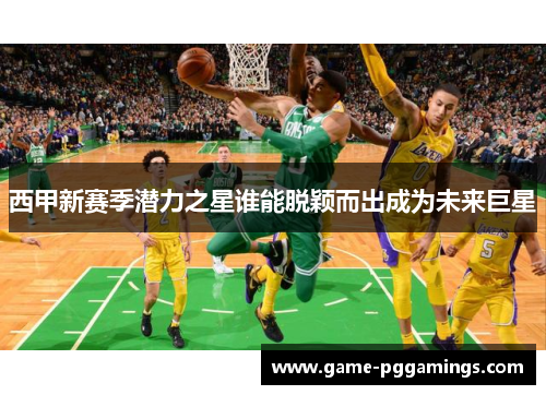 西甲新赛季潜力之星谁能脱颖而出成为未来巨星