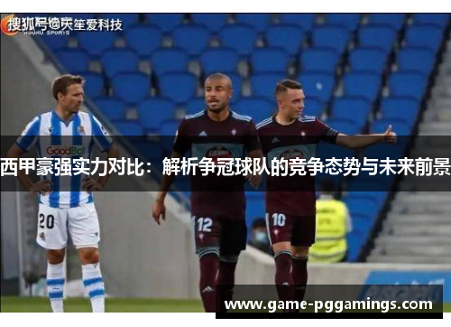 西甲豪强实力对比：解析争冠球队的竞争态势与未来前景