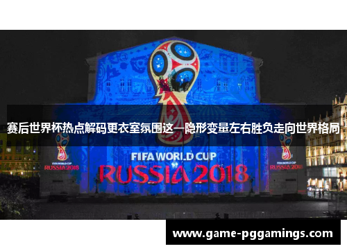 赛后世界杯热点解码更衣室氛围这一隐形变量左右胜负走向世界格局 赛后世界杯热点解码更衣室氛围这一隐形变量左右胜负走向世界格局