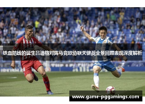 铁血防线的诞生吕迪格对阵马竞欧协联关键战全景回顾表现深度解析