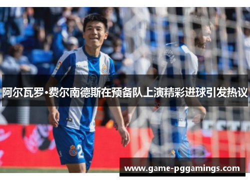 阿尔瓦罗·费尔南德斯在预备队上演精彩进球引发热议