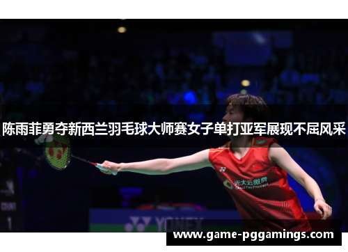 陈雨菲勇夺新西兰羽毛球大师赛女子单打亚军展现不屈风采