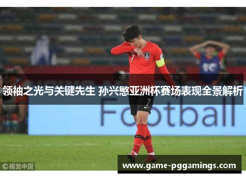 领袖之光与关键先生 孙兴慜亚洲杯赛场表现全景解析