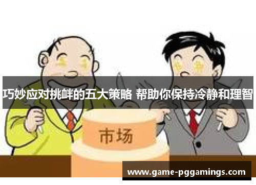 巧妙应对挑衅的五大策略 帮助你保持冷静和理智